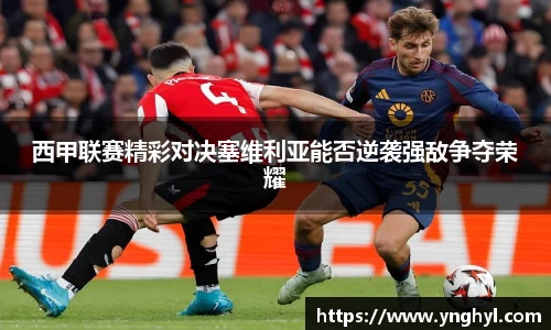 西甲联赛精彩对决塞维利亚能否逆袭强敌争夺荣耀