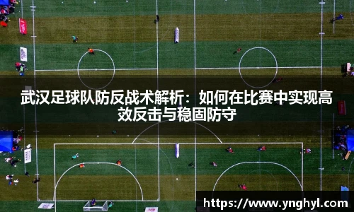 武汉足球队防反战术解析：如何在比赛中实现高效反击与稳固防守