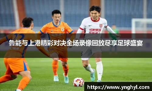 鲁能与上港精彩对决全场录像回放尽享足球盛宴