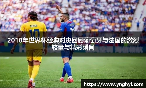 2010年世界杯经典对决回顾葡萄牙与法国的激烈较量与精彩瞬间