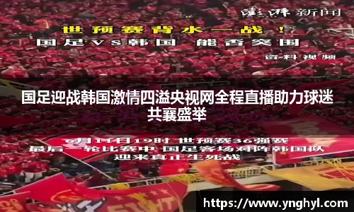 国足迎战韩国激情四溢央视网全程直播助力球迷共襄盛举